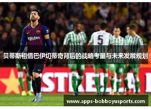 贝蒂斯租借巴伊切蒂奇背后的战略考量与未来发展规划 贝蒂斯租借巴伊切蒂奇背后的战略考量与未来发展规划