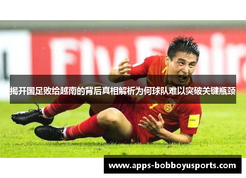 揭开国足败给越南的背后真相解析为何球队难以突破关键瓶颈