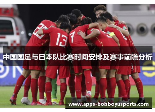 中国国足与日本队比赛时间安排及赛事前瞻分析 中国国足与日本队比赛时间安排及赛事前瞻分析