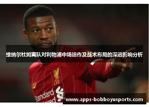 维纳尔杜姆离队对利物浦中场运作及战术布局的深远影响分析