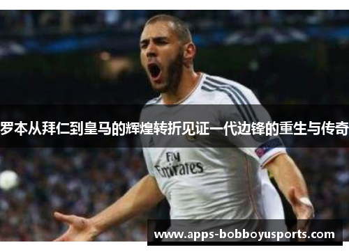 罗本从拜仁到皇马的辉煌转折见证一代边锋的重生与传奇