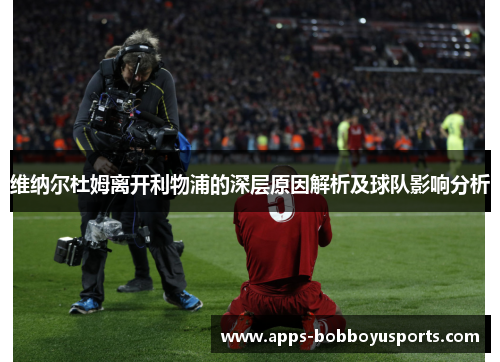 维纳尔杜姆离开利物浦的深层原因解析及球队影响分析 维纳尔杜姆离开利物浦的深层原因解析及球队影响分析