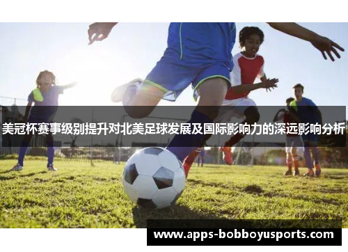美冠杯赛事级别提升对北美足球发展及国际影响力的深远影响分析