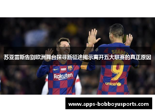 苏亚雷斯告别欧洲舞台探寻新征途揭示离开五大联赛的真正原因